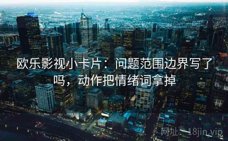 欧乐影视小卡片:问题范围边界写了吗,动作把情绪词拿掉