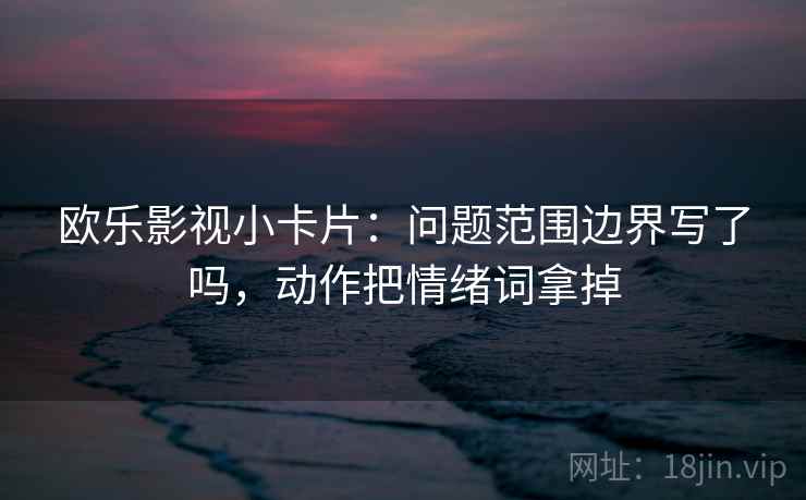 欧乐影视小卡片：问题范围边界写了吗，动作把情绪词拿掉  第2张