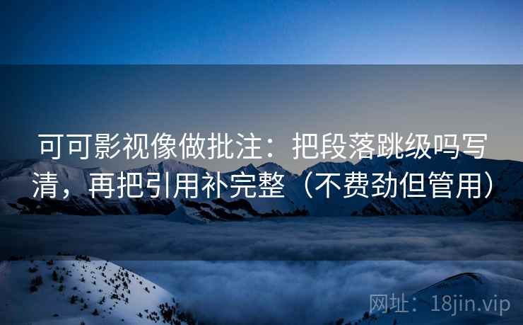 可可影视像做批注:把段落跳级吗写清,再把引用补完整(不费劲但管用)