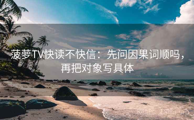 菠萝TV快读不快信：先问因果词顺吗，再把对象写具体