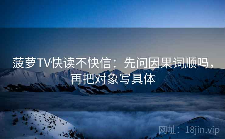 菠萝TV快读不快信:先问因果词顺吗,再把对象写具体 第2张 菠萝TV快读不快信:先问因果词顺吗,再把对象写具体 第2张