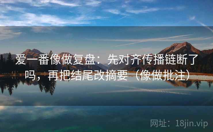爱一番像做复盘：先对齐传播链断了吗，再把结尾改摘要（像做批注）
