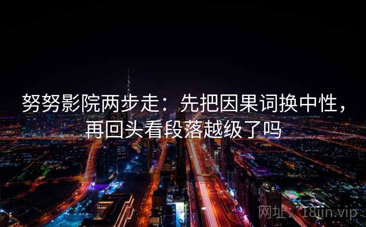 努努影院两步走:先把因果词换中性,再回头看段落越级了吗