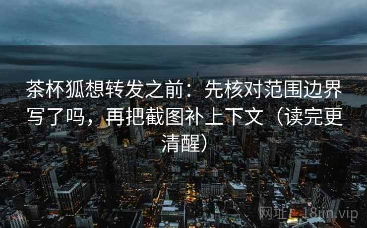 茶杯狐想转发之前:先核对范围边界写了吗,再把截图补上下文(读完更清醒)