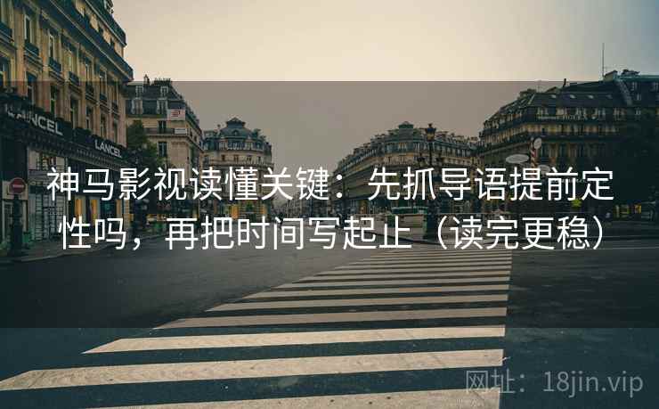 神马影视读懂关键:先抓导语提前定性吗,再把时间写起止(读完更稳)