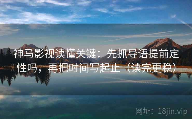 神马影视读懂关键:先抓导语提前定性吗,再把时间写起止(读完更稳) 第2张 神马影视读懂关键:先抓导语提前定性吗,再把时间写起止(读完更稳) 第2张