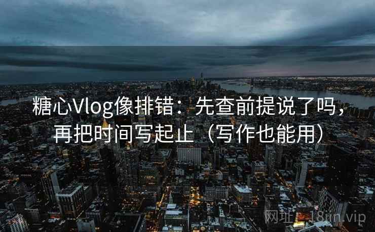 糖心Vlog像排错:先查前提说了吗,再把时间写起止(写作也能用) 第2张 糖心Vlog像排错:先查前提说了吗,再把时间写起止(写作也能用) 第2张