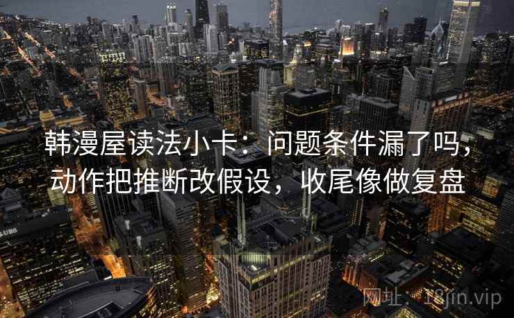 韩漫屋读法小卡：问题条件漏了吗，动作把推断改假设，收尾像做复盘