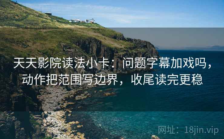 天天影院读法小卡:问题字幕加戏吗,动作把范围写边界,收尾读完更稳