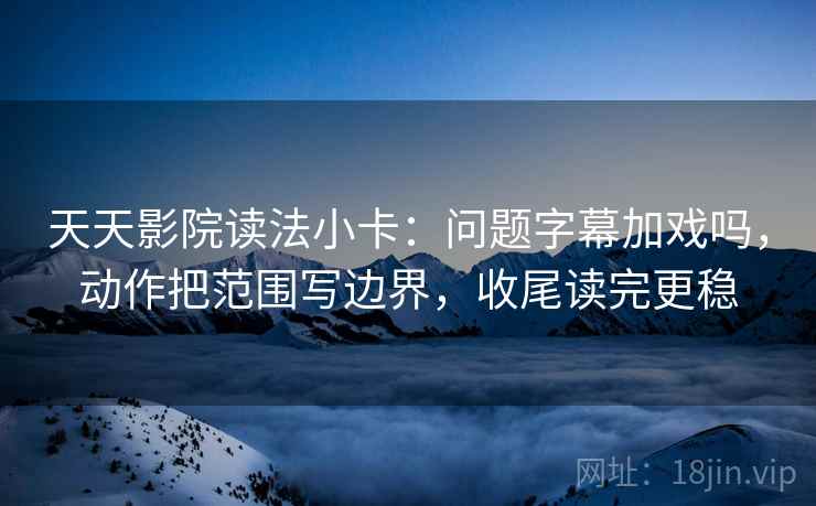 天天影院读法小卡:问题字幕加戏吗,动作把范围写边界,收尾读完更稳 第2张 天天影院读法小卡:问题字幕加戏吗,动作把范围写边界,收尾读完更稳 第2张