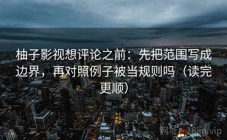 柚子影视想评论之前:先把范围写成边界,再对照例子被当规则吗(读完更顺)