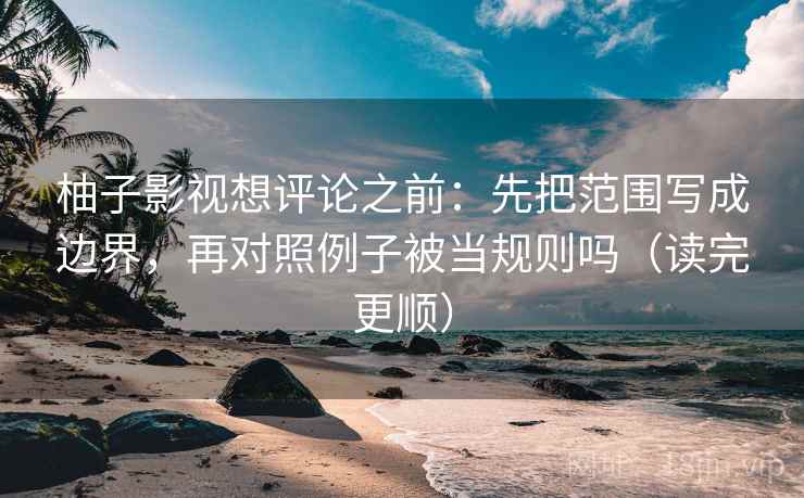柚子影视想评论之前:先把范围写成边界,再对照例子被当规则吗(读完更顺) 第2张 柚子影视想评论之前:先把范围写成边界,再对照例子被当规则吗(读完更顺) 第2张
