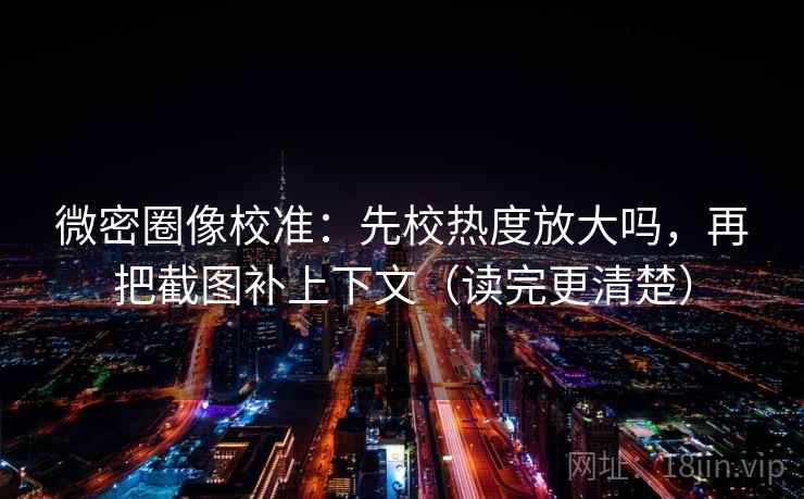 微密圈像校准：先校热度放大吗，再把截图补上下文（读完更清楚）