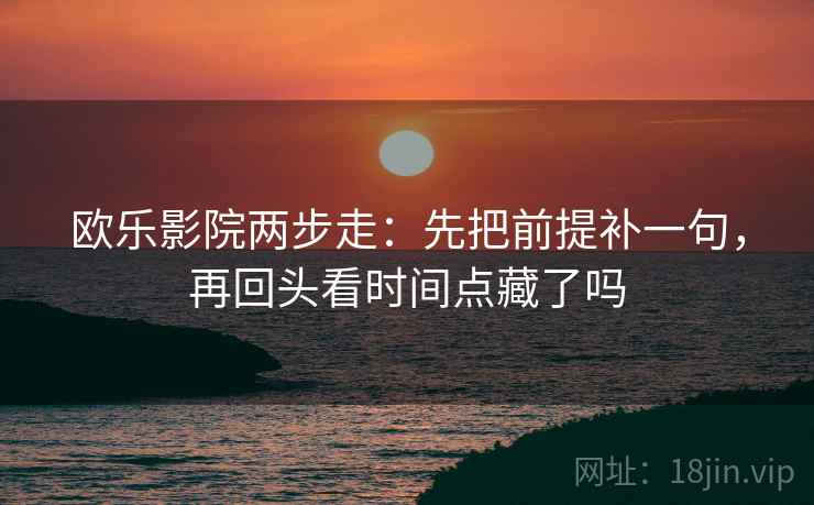欧乐影院两步走:先把前提补一句,再回头看时间点藏了吗 第2张 欧乐影院两步走:先把前提补一句,再回头看时间点藏了吗 第2张