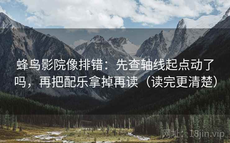 蜂鸟影院像排错:先查轴线起点动了吗,再把配乐拿掉再读(读完更清楚)