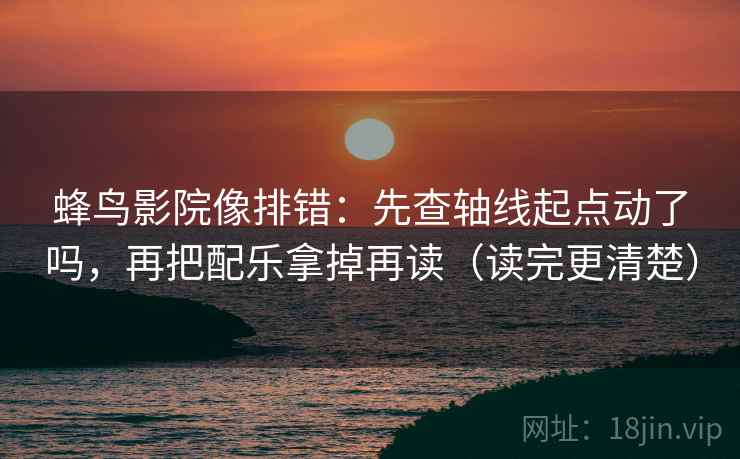 蜂鸟影院像排错：先查轴线起点动了吗，再把配乐拿掉再读（读完更清楚）  第2张