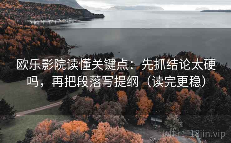 欧乐影院读懂关键点:先抓结论太硬吗,再把段落写提纲(读完更稳)