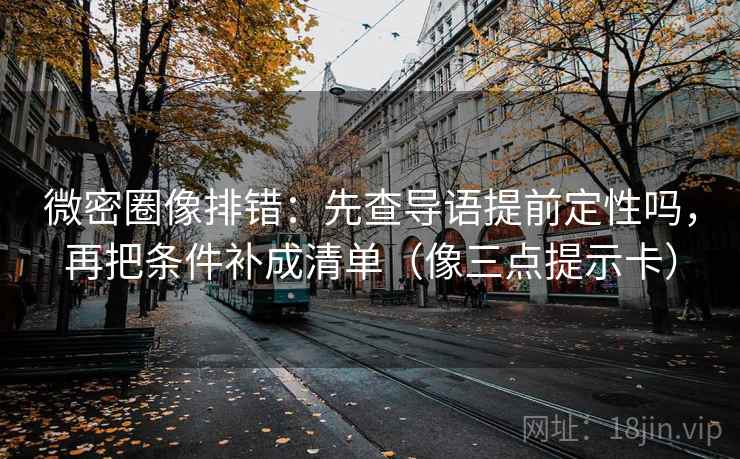 微密圈像排错：先查导语提前定性吗，再把条件补成清单（像三点提示卡）  第2张