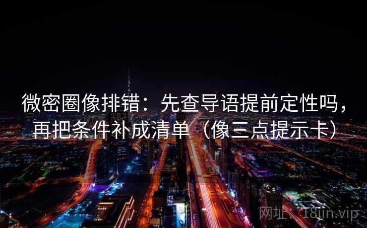 微密圈像排错:先查导语提前定性吗,再把条件补成清单(像三点提示卡)