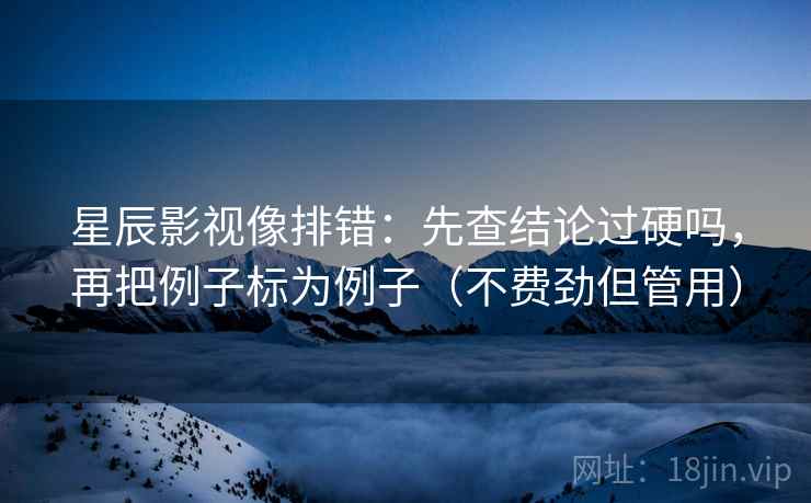 星辰影视像排错:先查结论过硬吗,再把例子标为例子(不费劲但管用)