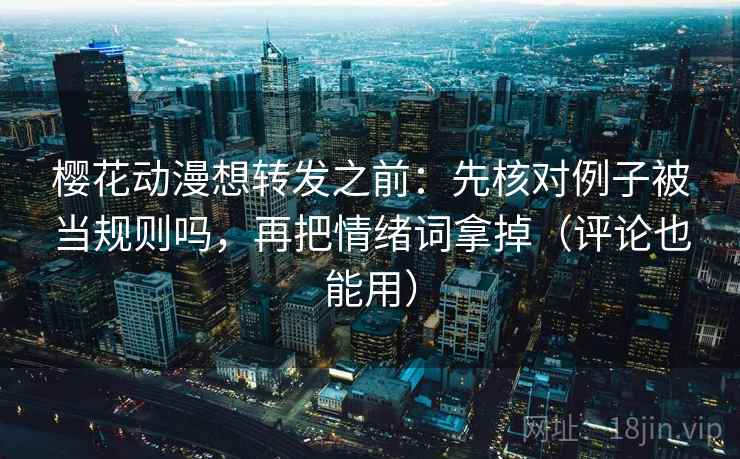 樱花动漫想转发之前:先核对例子被当规则吗,再把情绪词拿掉(评论也能用)