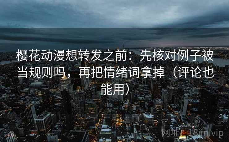 樱花动漫想转发之前:先核对例子被当规则吗,再把情绪词拿掉(评论也能用) 第2张 樱花动漫想转发之前:先核对例子被当规则吗,再把情绪词拿掉(评论也能用) 第2张