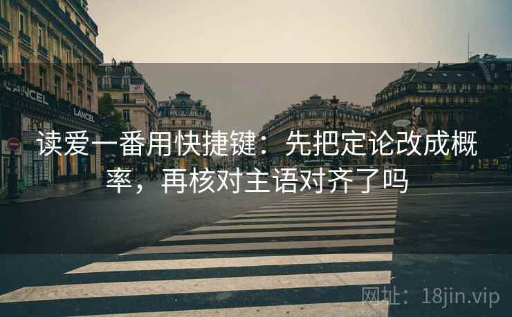 读爱一番用快捷键：先把定论改成概率，再核对主语对齐了吗
