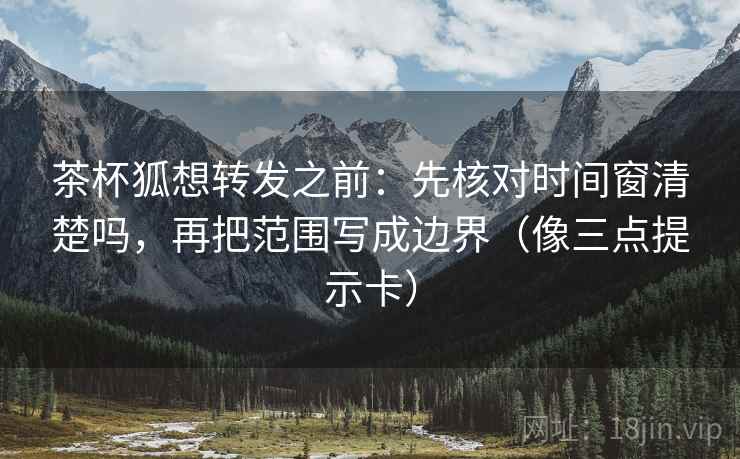 茶杯狐想转发之前:先核对时间窗清楚吗,再把范围写成边界(像三点提示卡) 第2张 茶杯狐想转发之前:先核对时间窗清楚吗,再把范围写成边界(像三点提示卡) 第2张