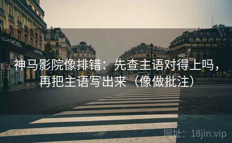 神马影院像排错:先查主语对得上吗,再把主语写出来(像做批注)