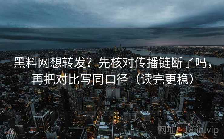 黑料网想转发?先核对传播链断了吗,再把对比写同口径(读完更稳)