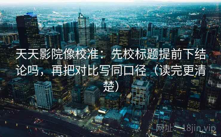 天天影院像校准：先校标题提前下结论吗，再把对比写同口径（读完更清楚）  第2张