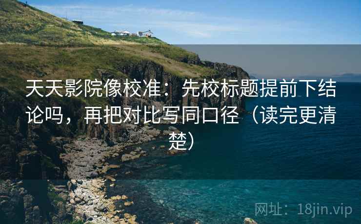 天天影院像校准:先校标题提前下结论吗,再把对比写同口径(读完更清楚)