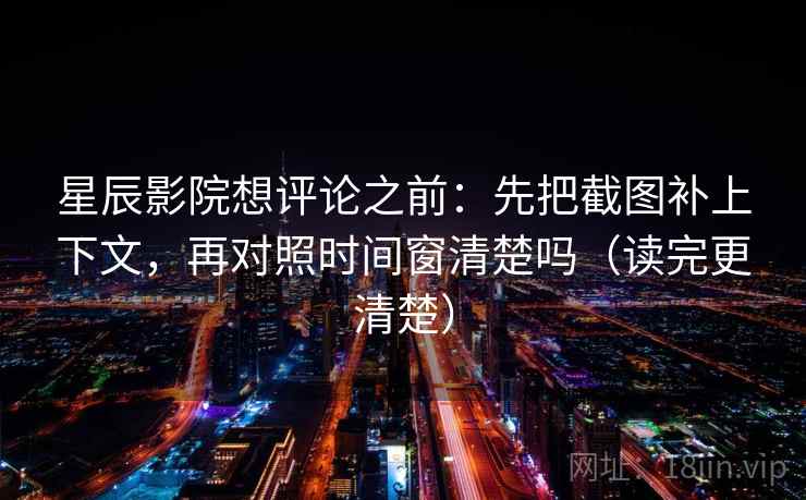 星辰影院想评论之前:先把截图补上下文,再对照时间窗清楚吗(读完更清楚)