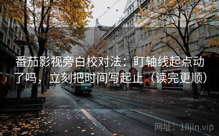 番茄影视旁白校对法:盯轴线起点动了吗,立刻把时间写起止(读完更顺) 第2张 番茄影视旁白校对法:盯轴线起点动了吗,立刻把时间写起止(读完更顺) 第2张
