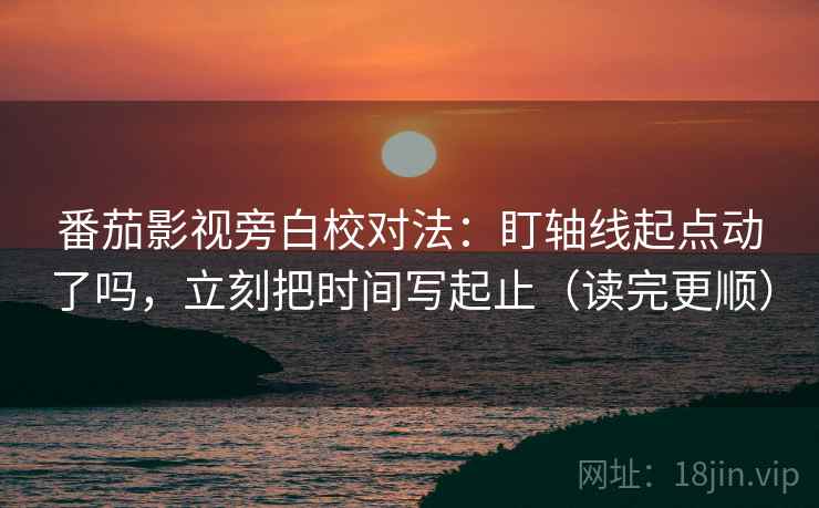 番茄影视旁白校对法:盯轴线起点动了吗,立刻把时间写起止(读完更顺)