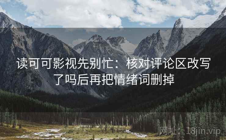 读可可影视先别忙:核对评论区改写了吗后再把情绪词删掉