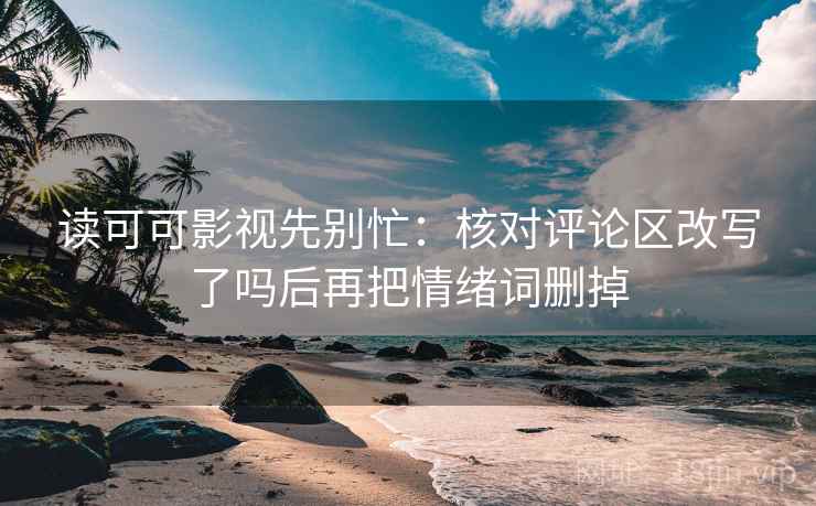 读可可影视先别忙：核对评论区改写了吗后再把情绪词删掉  第2张
