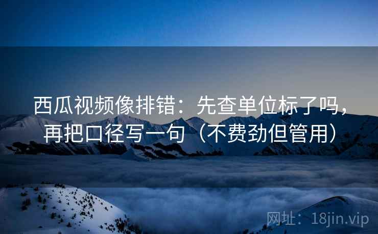 西瓜视频像排错:先查单位标了吗,再把口径写一句(不费劲但管用) 第2张 西瓜视频像排错:先查单位标了吗,再把口径写一句(不费劲但管用) 第2张
