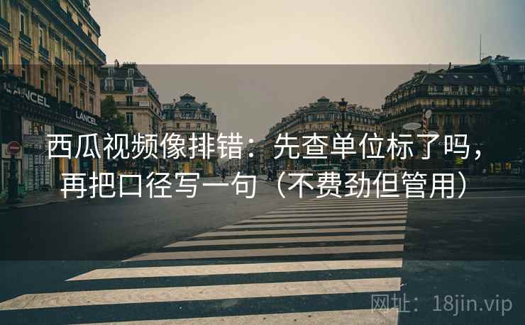 西瓜视频像排错:先查单位标了吗,再把口径写一句(不费劲但管用)