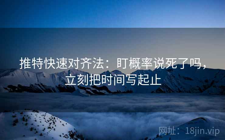 推特快速对齐法:盯概率说死了吗,立刻把时间写起止 第2张 推特快速对齐法:盯概率说死了吗,立刻把时间写起止 第2张