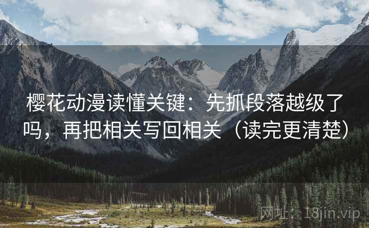 樱花动漫读懂关键:先抓段落越级了吗,再把相关写回相关(读完更清楚)