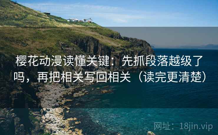 樱花动漫读懂关键:先抓段落越级了吗,再把相关写回相关(读完更清楚) 第2张 樱花动漫读懂关键:先抓段落越级了吗,再把相关写回相关(读完更清楚) 第2张