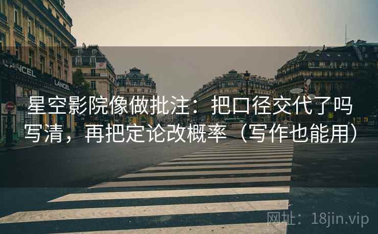 星空影院像做批注:把口径交代了吗写清,再把定论改概率(写作也能用) 第2张 星空影院像做批注:把口径交代了吗写清,再把定论改概率(写作也能用) 第2张