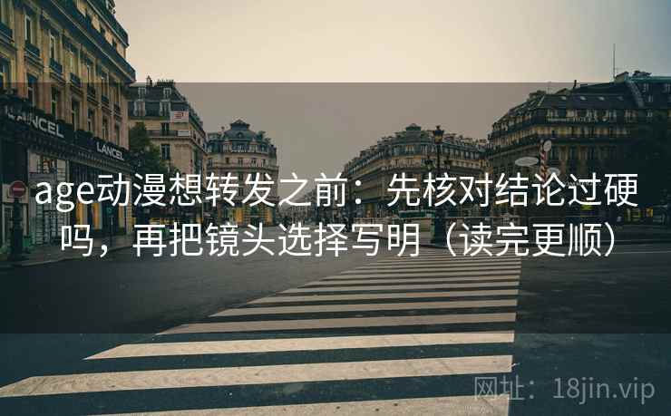 age动漫想转发之前:先核对结论过硬吗,再把镜头选择写明(读完更顺)