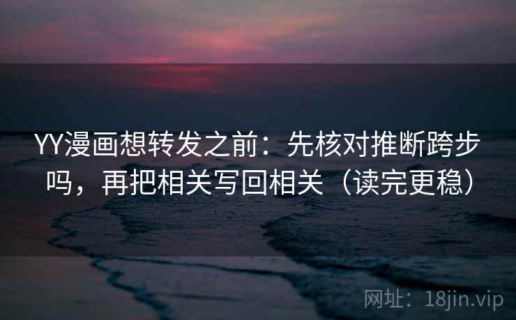 YY漫画想转发之前:先核对推断跨步吗,再把相关写回相关(读完更稳)