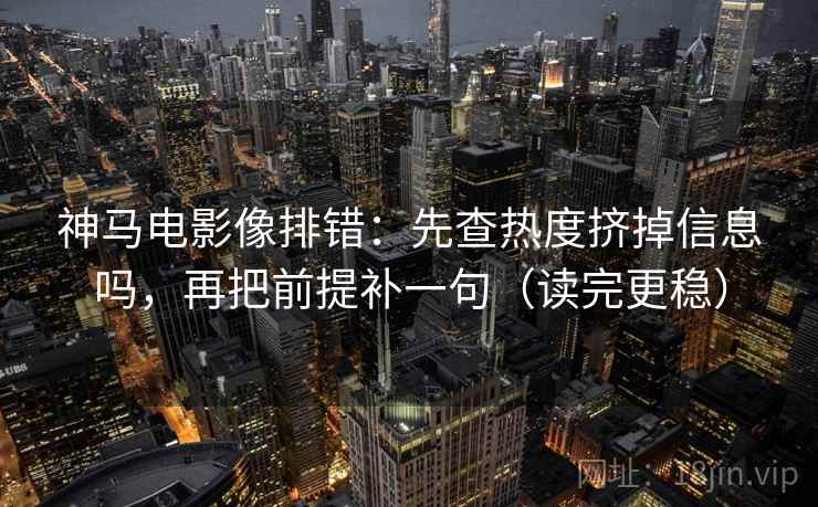 神马电影像排错:先查热度挤掉信息吗,再把前提补一句(读完更稳) 第2张 神马电影像排错:先查热度挤掉信息吗,再把前提补一句(读完更稳) 第2张