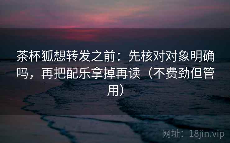 茶杯狐想转发之前:先核对对象明确吗,再把配乐拿掉再读(不费劲但管用)