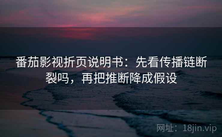 番茄影视折页说明书:先看传播链断裂吗,再把推断降成假设