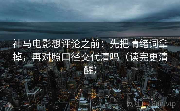 神马电影想评论之前:先把情绪词拿掉,再对照口径交代清吗(读完更清醒)