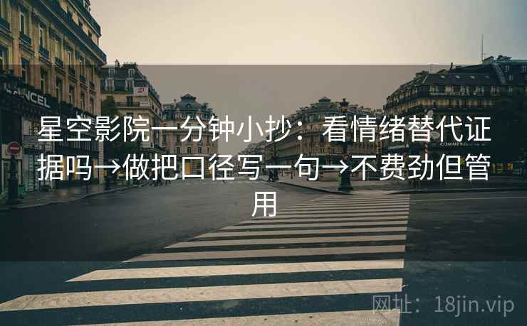 星空影院一分钟小抄:看情绪替代证据吗→做把口径写一句→不费劲但管用